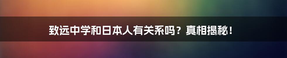 致远中学和日本人有关系吗?真相揭秘!
