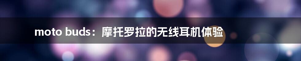 moto buds:摩托罗拉的无线耳机体验