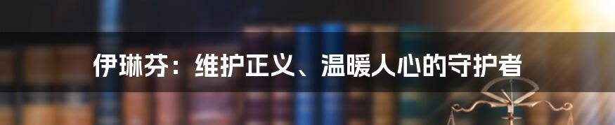 伊琳芬:维护正义、温暖人心的守护者