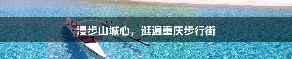 漫步山城心,逛遍重庆步行街