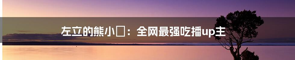左立的熊小玥:全网最强吃播up主