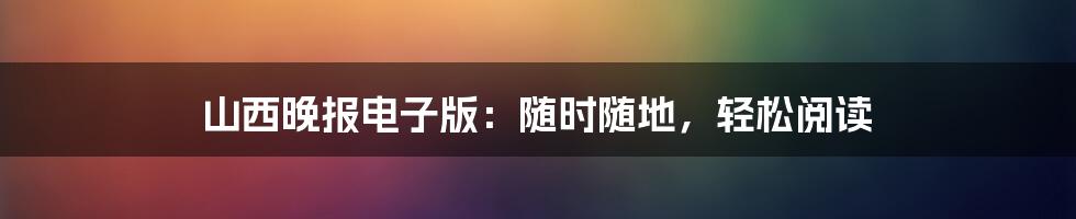 山西晚报电子版:随时随地,轻松阅读