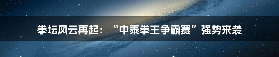 拳坛风云再起:“中泰拳王争霸赛”强势来袭