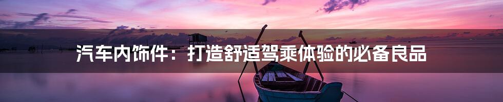 汽车内饰件:打造舒适驾乘体验的必备良品
