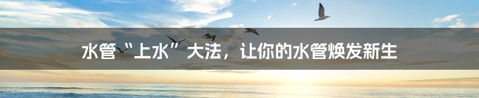 水管“上水”大法,让你的水管焕发新生