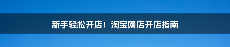 新手轻松开店!淘宝网店开店指南
