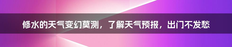 修水的天气变幻莫测,了解天气预报,出门不发愁