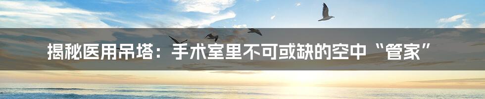 揭秘医用吊塔:手术室里不可或缺的空中“管家”