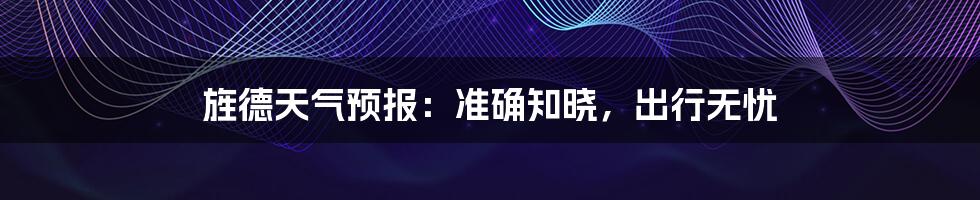 旌德天气预报:准确知晓,出行无忧