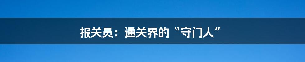 报关员:通关界的“守门人”