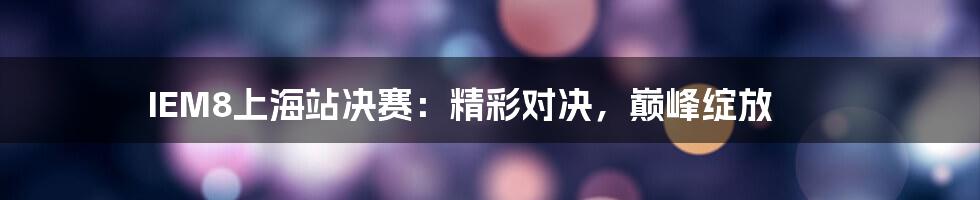 IEM8上海站决赛:精彩对决,巅峰绽放