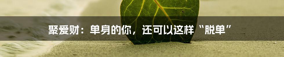 聚爱财:单身的你,还可以这样“脱单”