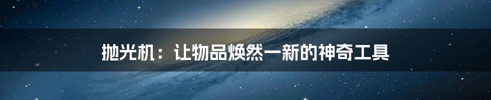 抛光机:让物品焕然一新的神奇工具