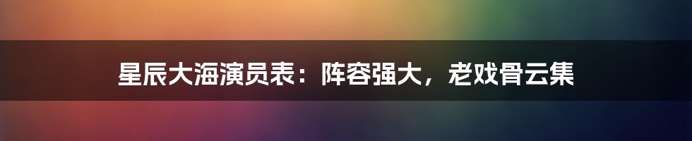 星辰大海演员表：阵容强大，老戏骨云集