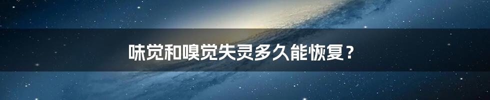味觉和嗅觉失灵多久能恢复?