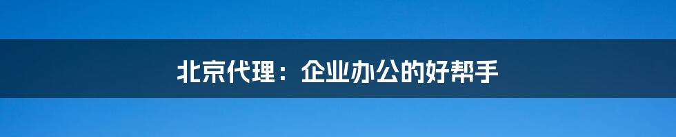 北京代理:企业办公的好帮手