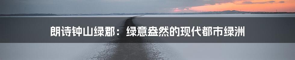 朗诗钟山绿郡:绿意盎然的现代都市绿洲