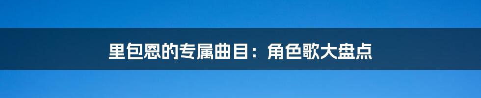 里包恩的专属曲目:角色歌大盘点