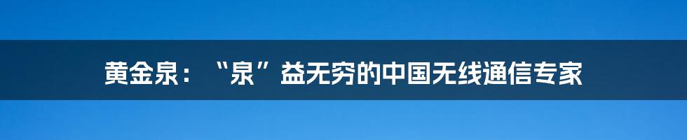 黄金泉:“泉”益无穷的中国无线通信专家