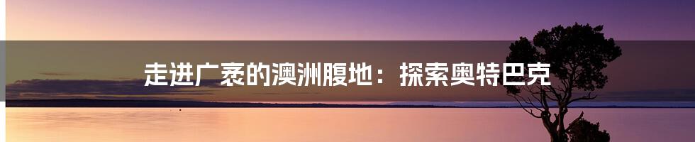 走进广袤的澳洲腹地:探索奥特巴克