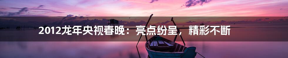 2012龙年央视春晚：亮点纷呈，精彩不断