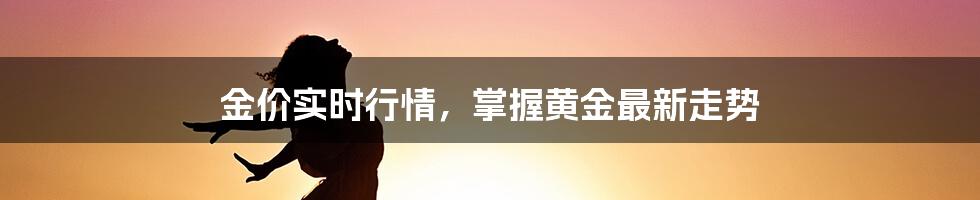 金价实时行情,掌握黄金最新走势
