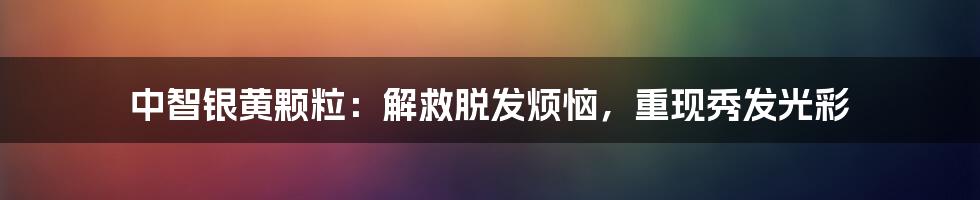 中智银黄颗粒:解救脱发烦恼,重现秀发光彩
