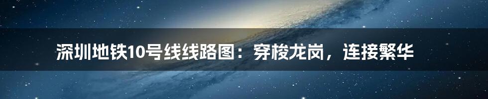 深圳地铁10号线线路图:穿梭龙岗,连接繁华