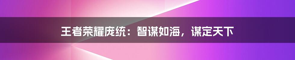 王者荣耀庞统:智谋如海,谋定天下