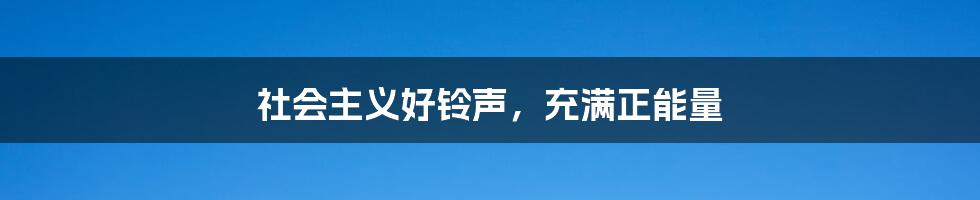 社会主义好铃声，充满正能量