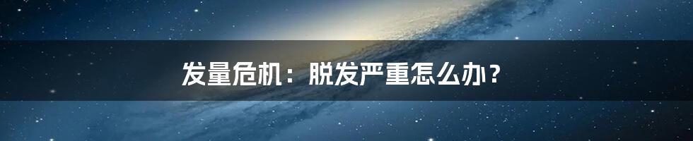 发量危机：脱发严重怎么办？