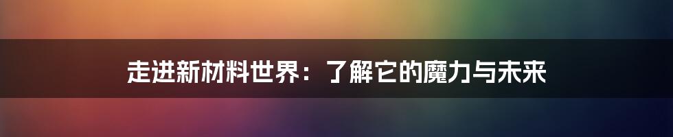 走进新材料世界:了解它的魔力与未来