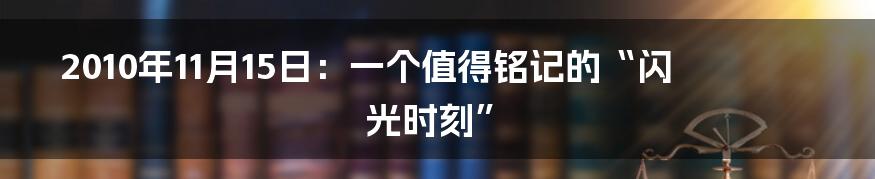 2010年11月15日:一个值得铭记的“闪光时刻”