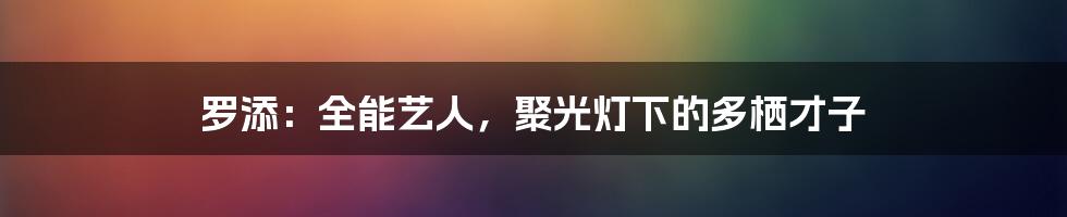 罗添:全能艺人,聚光灯下的多栖才子