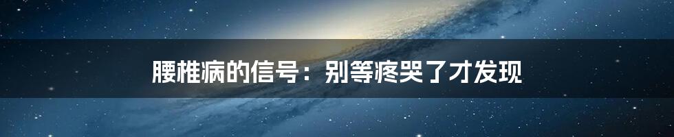 腰椎病的信号:别等疼哭了才发现