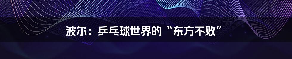 波尔:乒乓球世界的“东方不败”
