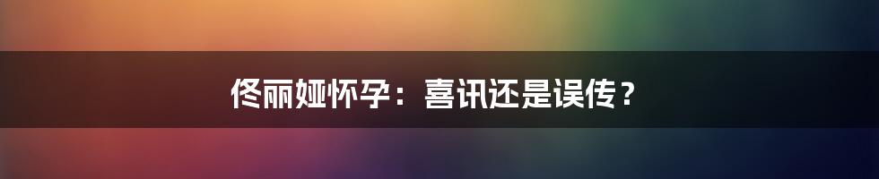 佟丽娅怀孕:喜讯还是误传?