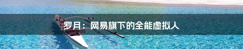 罗月:网易旗下的全能虚拟人