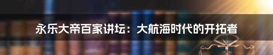 永乐大帝百家讲坛:大航海时代的开拓者