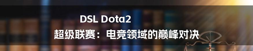 DSL Dota2 超级联赛:电竞领域的巅峰对决