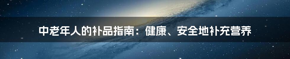 中老年人的补品指南:健康、安全地补充营养
