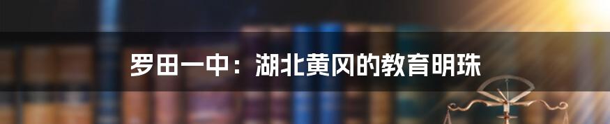 罗田一中:湖北黄冈的教育明珠