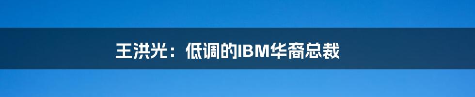 王洪光:低调的IBM华裔总裁