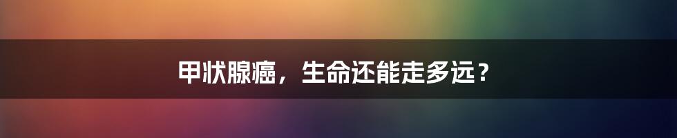 甲状腺癌,生命还能走多远?