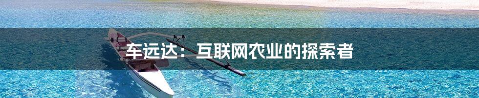 车远达:互联网农业的探索者