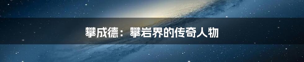 攀成德:攀岩界的传奇人物