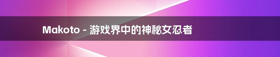 Makoto - 游戏界中的神秘女忍者
