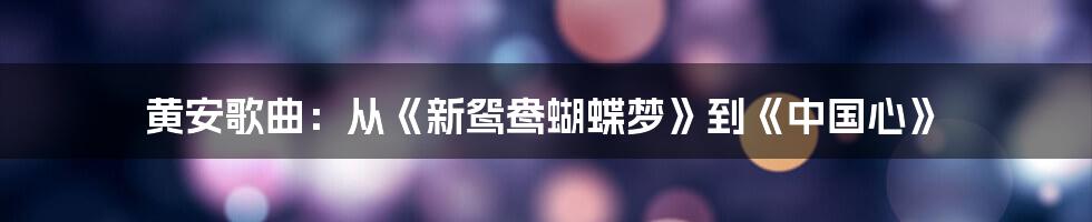 黄安歌曲:从《新鸳鸯蝴蝶梦》到《中国心》