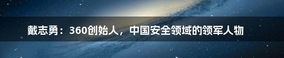 戴志勇：360创始人，中国安全领域的领军人物