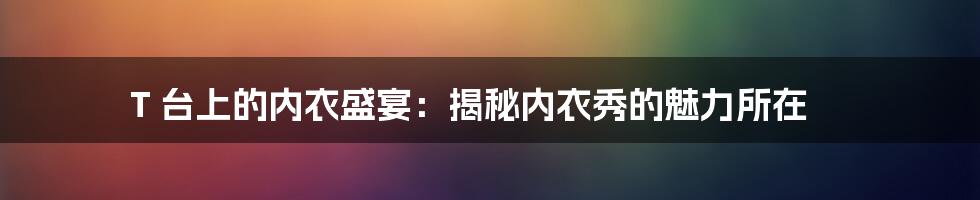 T 台上的内衣盛宴:揭秘内衣秀的魅力所在